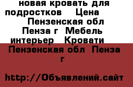  новая кровать для подростков  › Цена ­ 3 000 - Пензенская обл., Пенза г. Мебель, интерьер » Кровати   . Пензенская обл.,Пенза г.